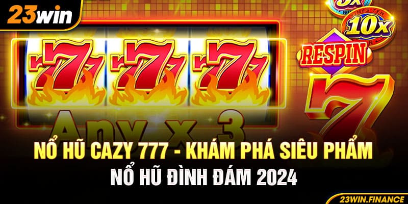 Nổ Hũ Cazy 777 - Khám Phá Siêu Phẩm Nổ Hũ Đình Đám 2024